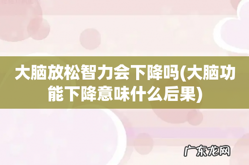 大脑功能下降意味什么后果 大脑放松智力会下降吗