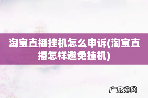 淘宝直播怎样避免挂机 淘宝直播挂机怎么申诉
