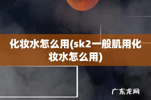 sk2一般肌用化妆水怎么用 化妆水怎么用