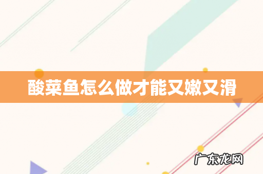 酸菜鱼怎么做才能又嫩又滑