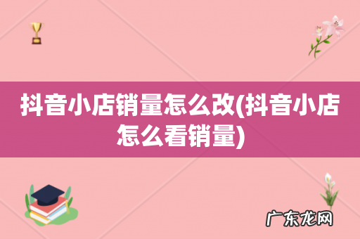 抖音小店怎么看销量 抖音小店销量怎么改