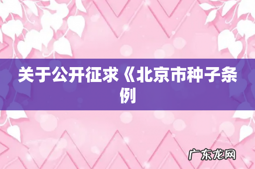 关于公开征求《北京市种子条例