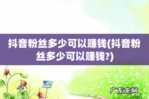 抖音粉丝多少可以赚钱? 抖音粉丝多少可以赚钱