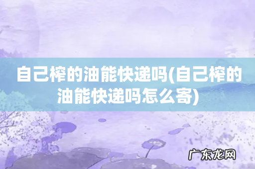 自己榨的油能快递吗怎么寄 自己榨的油能快递吗