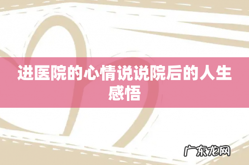 进医院的心情说说院后的人生感悟