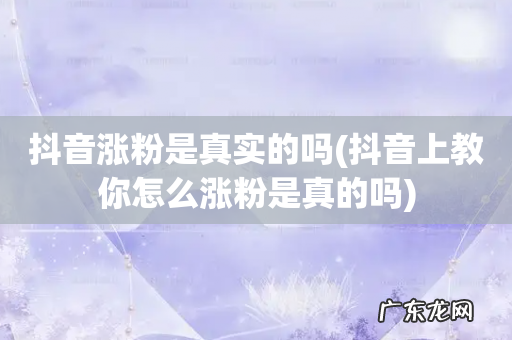 抖音上教你怎么涨粉是真的吗 抖音涨粉是真实的吗