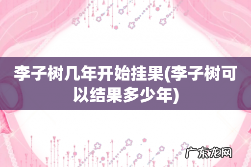 李子树可以结果多少年 李子树几年开始挂果