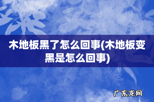 木地板变黑是怎么回事 木地板黑了怎么回事