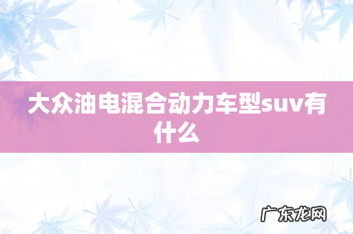 大众油电混合动力车型suv有什么