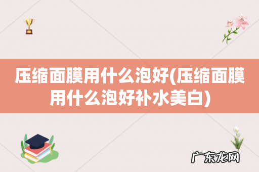 压缩面膜用什么泡好补水美白 压缩面膜用什么泡好