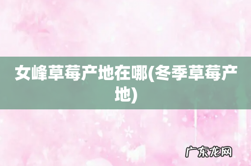 冬季草莓产地 女峰草莓产地在哪