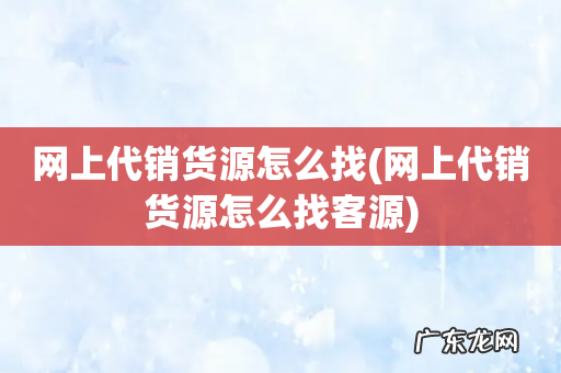 网上代销货源怎么找客源 网上代销货源怎么找