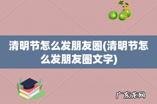 清明节怎么发朋友圈文字 清明节怎么发朋友圈