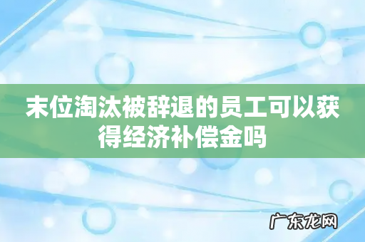 末位淘汰被辞退的员工可以获得经济补偿金吗