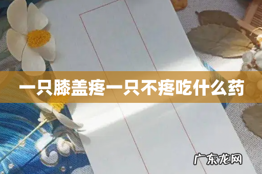 一只膝盖疼一只不疼吃什么药