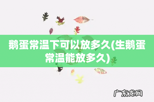 生鹅蛋常温能放多久 鹅蛋常温下可以放多久