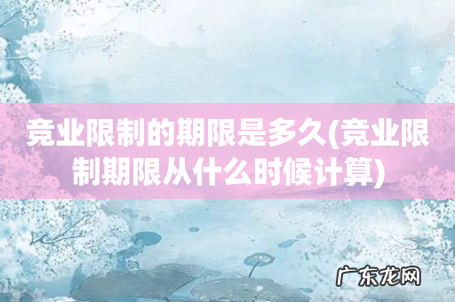 竞业限制期限从什么时候计算 竞业限制的期限是多久