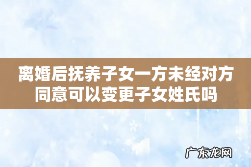 离婚后抚养子女一方未经对方同意可以变更子女姓氏吗