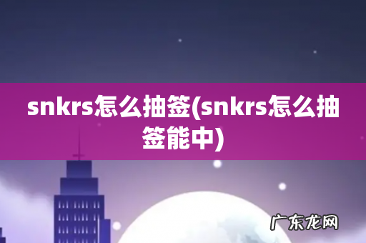 snkrs怎么抽签能中 snkrs怎么抽签