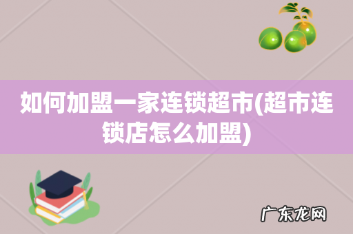 超市连锁店怎么加盟 如何加盟一家连锁超市