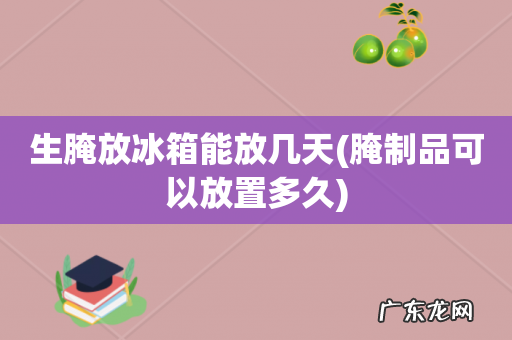 腌制品可以放置多久 生腌放冰箱能放几天