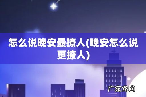 晚安怎么说更撩人 怎么说晚安最撩人