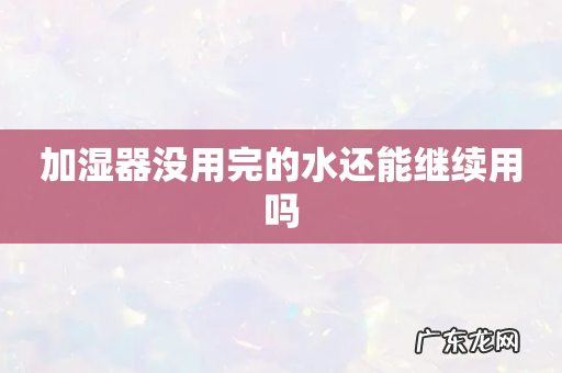 加湿器没用完的水还能继续用吗
