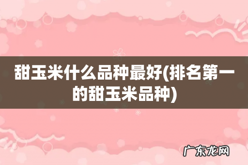 排名第一的甜玉米品种 甜玉米什么品种最好