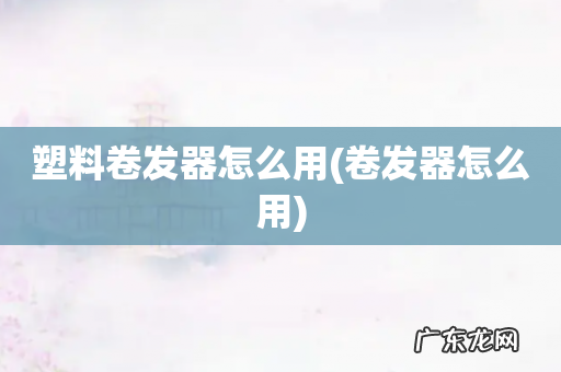 卷发器怎么用 塑料卷发器怎么用