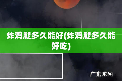 炸鸡腿多久能好吃 炸鸡腿多久能好