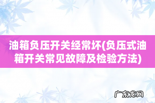 负压式油箱开关常见故障及检验方法 油箱负压开关经常坏