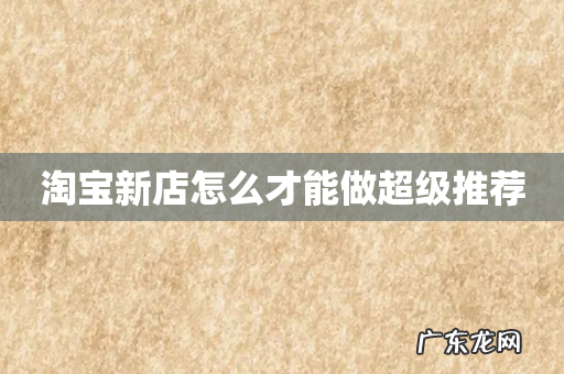 淘宝新店怎么才能做超级推荐
