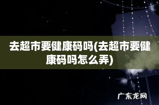 去超市要健康码吗怎么弄 去超市要健康码吗