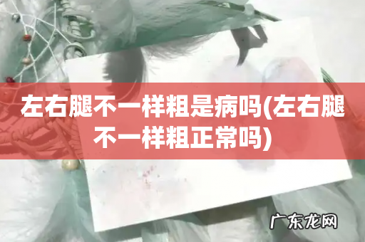 左右腿不一样粗正常吗 左右腿不一样粗是病吗