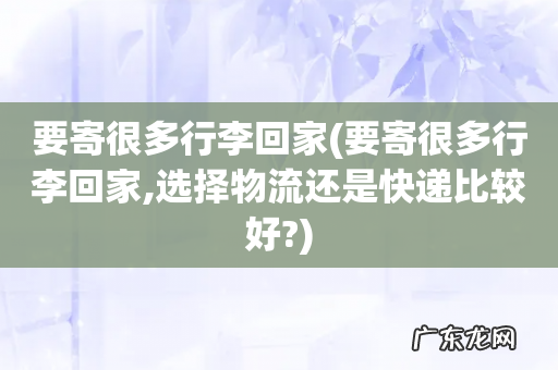 要寄很多行李回家,选择物流还是快递比较好? 要寄很多行李回家