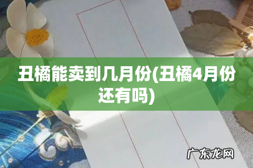 丑橘4月份还有吗 丑橘能卖到几月份