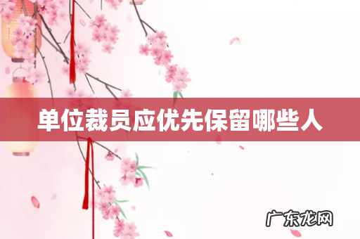 单位裁员应优先保留哪些人