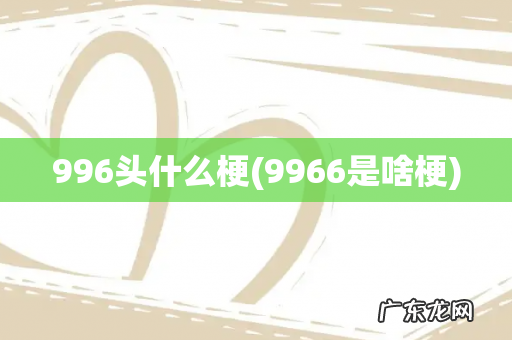 9966是啥梗 996头什么梗