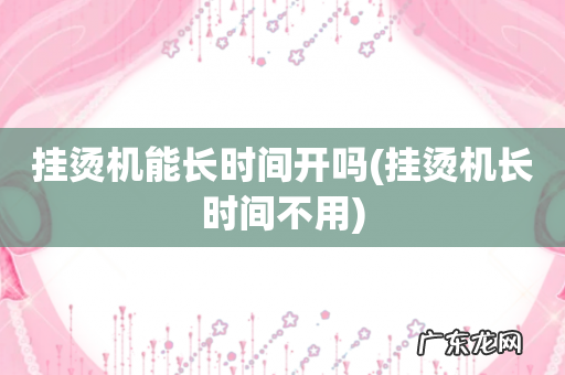 挂烫机长时间不用 挂烫机能长时间开吗
