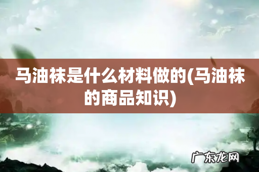 马油袜的商品知识 马油袜是什么材料做的