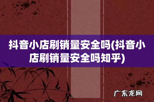 抖音小店刷销量安全吗知乎 抖音小店刷销量安全吗