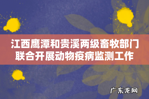 江西鹰潭和贵溪两级畜牧部门联合开展动物疫病监测工作