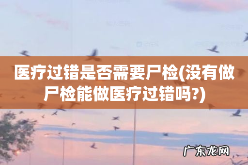 没有做尸检能做医疗过错吗? 医疗过错是否需要尸检