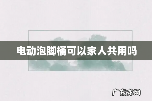 电动泡脚桶可以家人共用吗