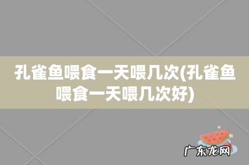 孔雀鱼喂食一天喂几次好 孔雀鱼喂食一天喂几次