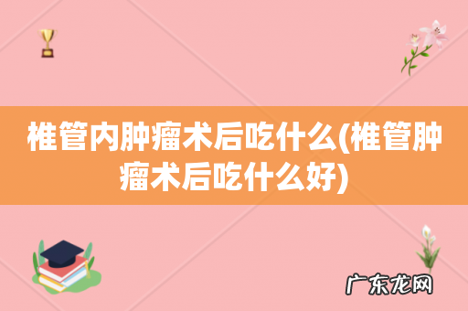 椎管肿瘤术后吃什么好 椎管内肿瘤术后吃什么