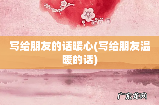 写给朋友温暖的话 写给朋友的话暖心