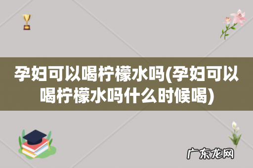 孕妇可以喝柠檬水吗什么时候喝 孕妇可以喝柠檬水吗