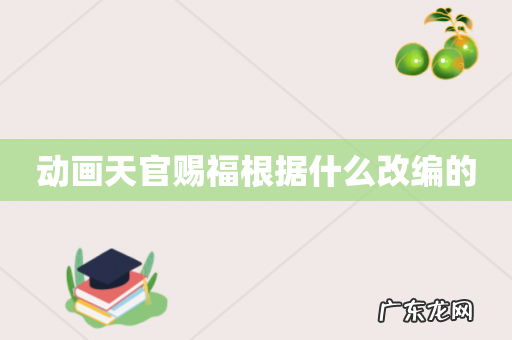 动画天官赐福根据什么改编的