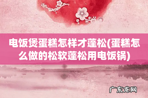 蛋糕怎么做的松软蓬松用电饭锅 电饭煲蛋糕怎样才蓬松